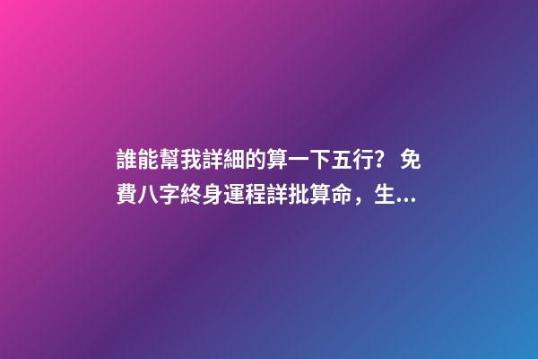 誰能幫我詳細的算一下五行？ 免費八字終身運程詳批算命，生辰八字算命運-第1張-觀點-玄機派